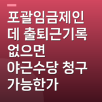 포괄임금제인데 출퇴근기록 없으면 야근수당 청구 가능한가