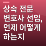 상속 전문 변호사 선임, 언제 어떻게 하는지