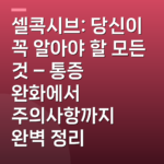 셀콕시브: 당신이 꼭 알아야 할 모든 것 – 통증 완화에서 주의사항까지 완벽 정리
